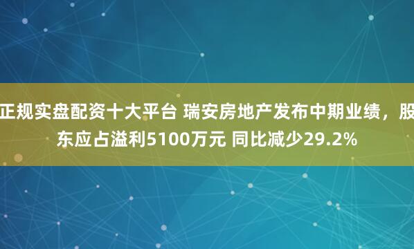 正规实盘配资十大平台 瑞安房地产发布中期业绩，股东应占溢利5100万元 同比减少29.2%
