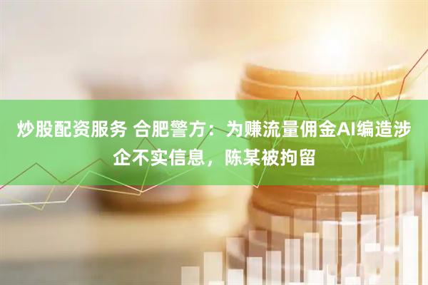 炒股配资服务 合肥警方：为赚流量佣金AI编造涉企不实信息，陈某被拘留