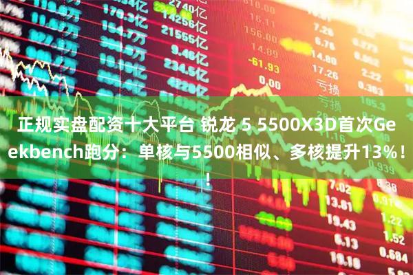 正规实盘配资十大平台 锐龙 5 5500X3D首次Geekbench跑分：单核与5500相似、多核提升13%！