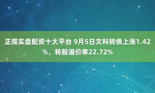 正规实盘配资十大平台 9月5日文科转债上涨1.42%，转股溢价率22.72%