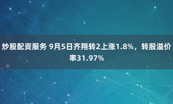 炒股配资服务 9月5日齐翔转2上涨1.8%，转股溢价率31.97%