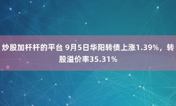 炒股加杆杆的平台 9月5日华阳转债上涨1.39%，转股溢价率35.31%