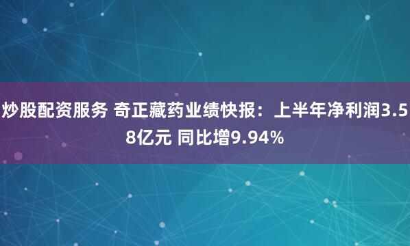 炒股配资服务 奇正藏药业绩快报：上半年净利润3.58亿元 同比增9.94%