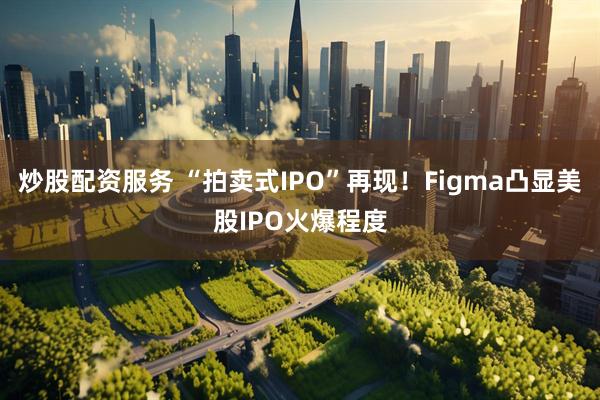 炒股配资服务 “拍卖式IPO”再现！Figma凸显美股IPO火爆程度