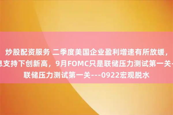 炒股配资服务 二季度美国企业盈利增速有所放缓，美股在美联储降息支持下创新高，9月FOMC只是联储压力测试第一关---0922宏观脱水
