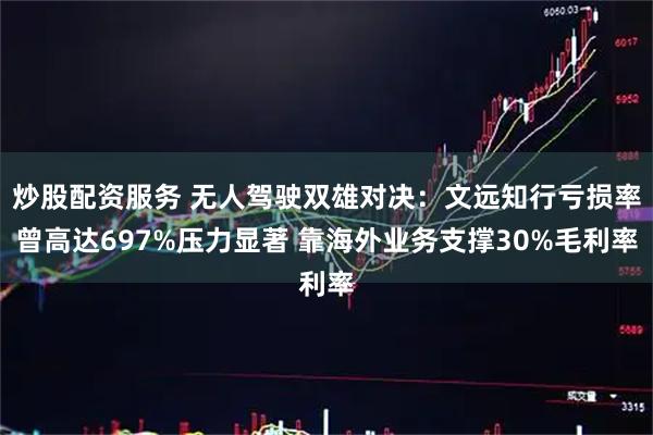 炒股配资服务 无人驾驶双雄对决：文远知行亏损率曾高达697%压力显著 靠海外业务支撑30%毛利率