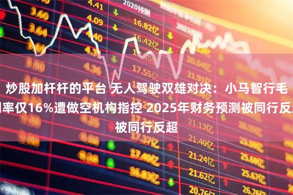 炒股加杆杆的平台 无人驾驶双雄对决：小马智行毛利率仅16%遭做空机构指控 2025年财务预测被同行反超