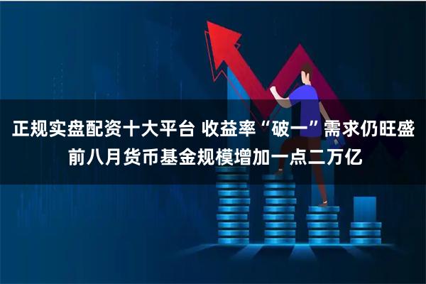 正规实盘配资十大平台 收益率“破一”需求仍旺盛 前八月货币基金规模增加一点二万亿