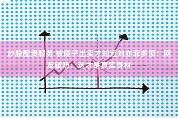 炒股配资服务 被镜子出卖才知道刘亦菲多顶!网友破防:这才是真实身材