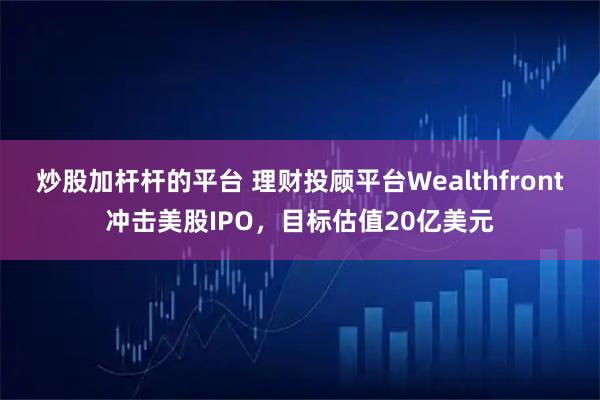 炒股加杆杆的平台 理财投顾平台Wealthfront冲击美股IPO，目标估值20亿美元