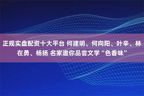 正规实盘配资十大平台 何建明、何向阳、叶辛、林在勇、杨扬 名家邀你品尝文学“色香味”
