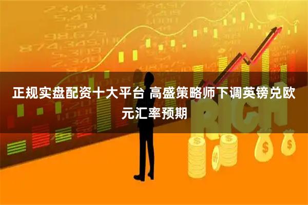 正规实盘配资十大平台 高盛策略师下调英镑兑欧元汇率预期