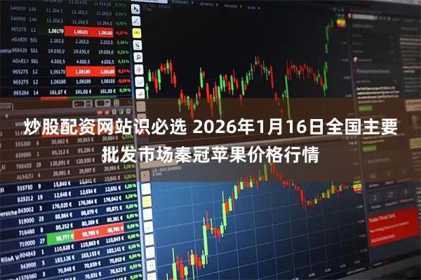 炒股配资网站识必选 2026年1月16日全国主要批发市场秦冠苹果价格行情