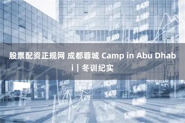 股票配资正规网 成都蓉城 Camp in Abu Dhabi｜冬训纪实