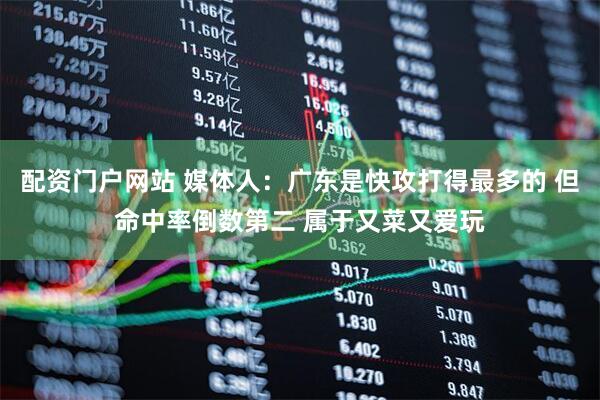 配资门户网站 媒体人：广东是快攻打得最多的 但命中率倒数第二 属于又菜又爱玩
