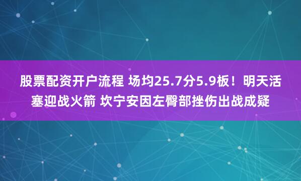 股票配资开户流程 场均25.7分5.9板！明天活塞迎战火箭 坎宁安因左臀部挫伤出战成疑
