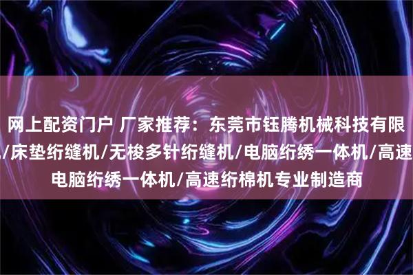 网上配资门户 厂家推荐：东莞市钰腾机械科技有限公司，梭芯绕线机/床垫绗缝机/无梭多针绗缝机/电脑绗绣一体机/高速绗棉机专业制造商