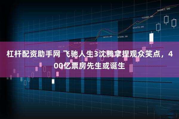 杠杆配资助手网 飞驰人生3沈腾拿捏观众笑点，400亿票房先生或诞生