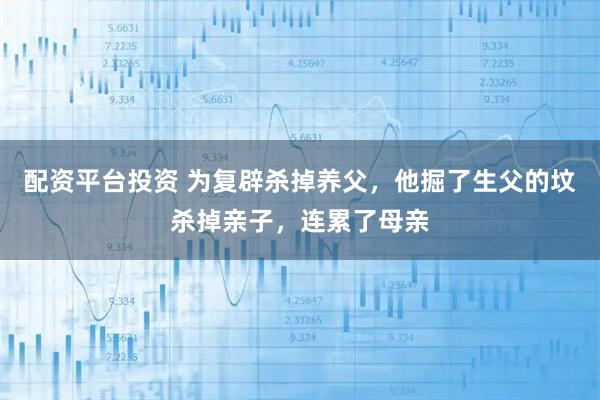 配资平台投资 为复辟杀掉养父，他掘了生父的坟杀掉亲子，连累了母亲