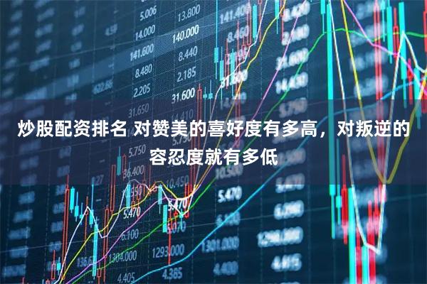炒股配资排名 对赞美的喜好度有多高，对叛逆的容忍度就有多低